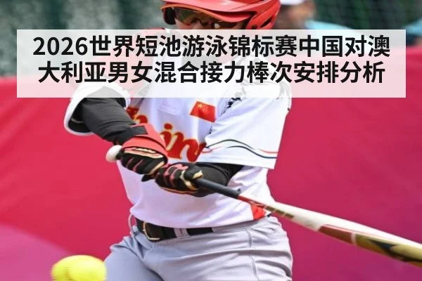 2026世界短池游泳锦标赛中国对澳大利亚男女混合接力棒次安排分析